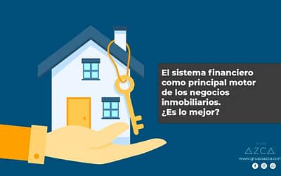 El sistema financiero como principal motor de los negocios inmobiliarios. ¿es lo mejor?